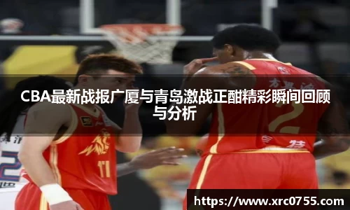 CBA最新战报广厦与青岛激战正酣精彩瞬间回顾与分析
