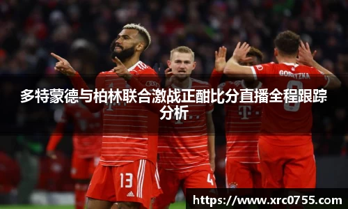 多特蒙德与柏林联合激战正酣比分直播全程跟踪分析