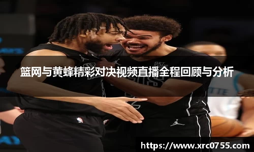 篮网与黄蜂精彩对决视频直播全程回顾与分析