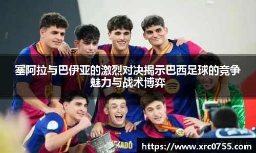 塞阿拉与巴伊亚的激烈对决揭示巴西足球的竞争魅力与战术博弈