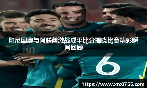 印尼国奥与阿联酋激战成平比分揭晓比赛精彩瞬间回顾