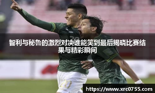 智利与秘鲁的激烈对决谁能笑到最后揭晓比赛结果与精彩瞬间