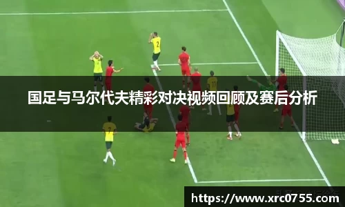 国足与马尔代夫精彩对决视频回顾及赛后分析