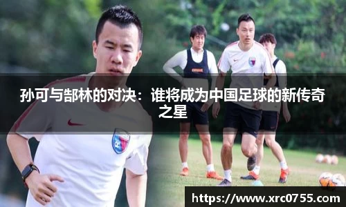 孙可与郜林的对决：谁将成为中国足球的新传奇之星