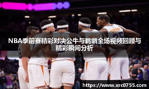 NBA季前赛精彩对决公牛与鹈鹕全场视频回顾与精彩瞬间分析