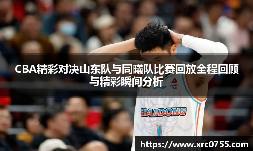 CBA精彩对决山东队与同曦队比赛回放全程回顾与精彩瞬间分析